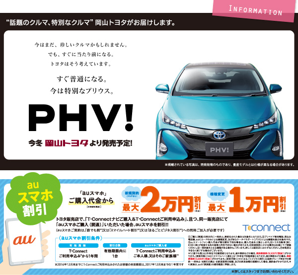 【Information】“話題のクルマ、特別なクルマ” 岡山トヨタがお届けします。／PHV! すぐ普通になる。今は特別なプリウス。／auスマホ割引