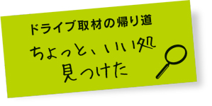 ドライブ取材の帰り道 ちょっと、いい処見つけた